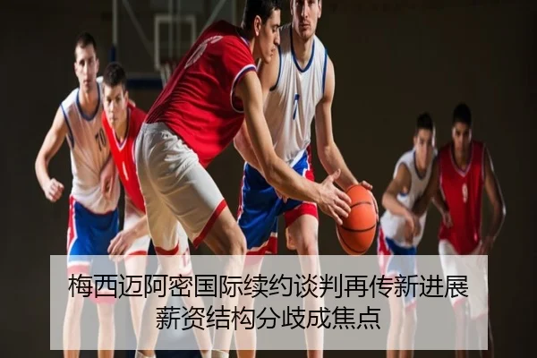 梅西迈阿密国际续约谈判再传新进展 薪资结构分歧成焦点
