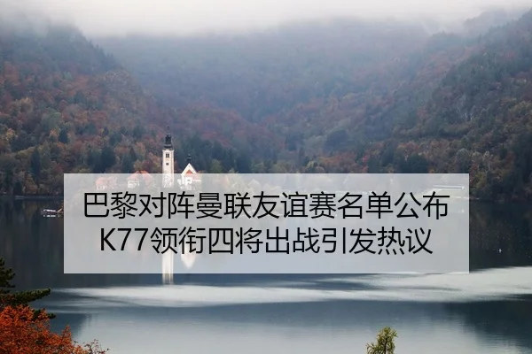 巴黎对阵曼联友谊赛名单公布 K77领衔四将出战引发热议